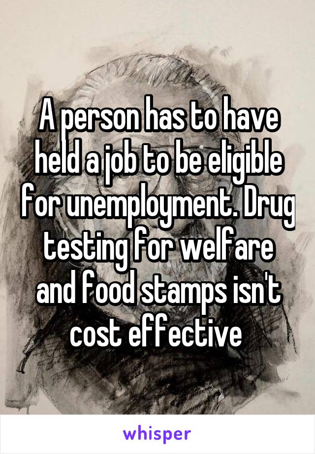 A person has to have held a job to be eligible for unemployment. Drug testing for welfare and food stamps isn't cost effective 