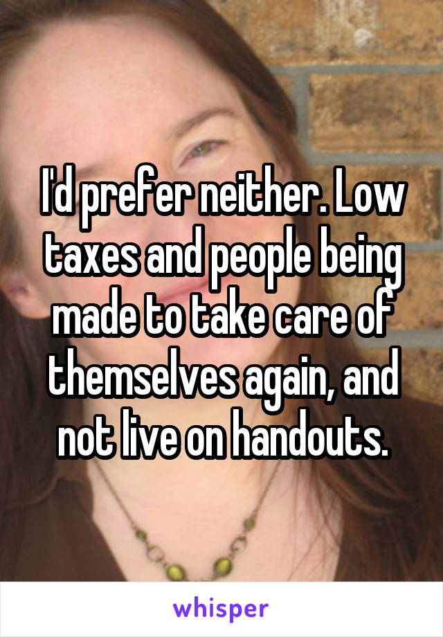 I'd prefer neither. Low taxes and people being made to take care of themselves again, and not live on handouts.