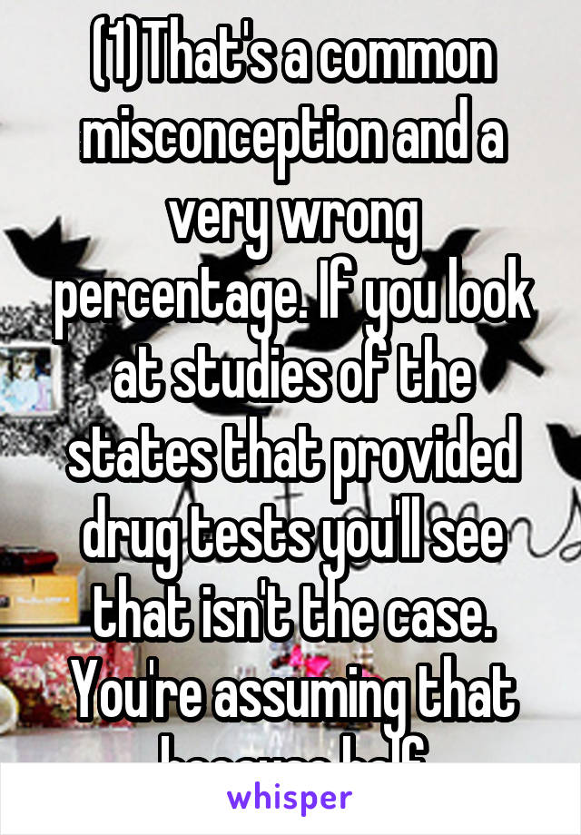 (1)That's a common misconception and a very wrong percentage. If you look at studies of the states that provided drug tests you'll see that isn't the case. You're assuming that because half