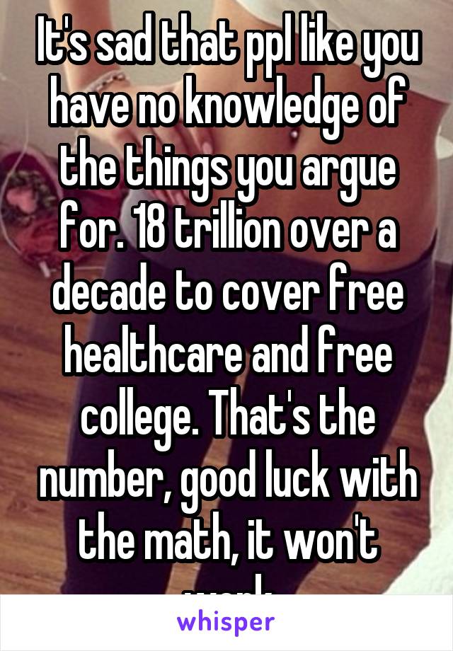 It's sad that ppl like you have no knowledge of the things you argue for. 18 trillion over a decade to cover free healthcare and free college. That's the number, good luck with the math, it won't work