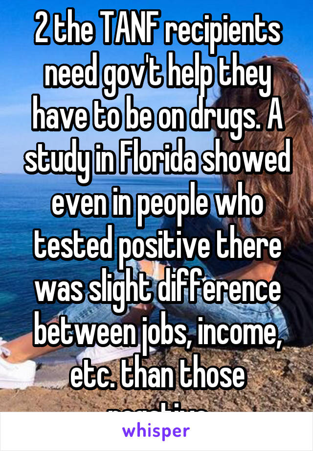 2 the TANF recipients need gov't help they have to be on drugs. A study in Florida showed even in people who tested positive there was slight difference between jobs, income, etc. than those negative