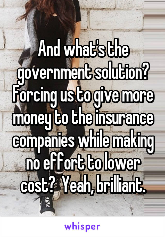 And what's the government solution? Forcing us to give more money to the insurance companies while making no effort to lower cost?  Yeah, brilliant.