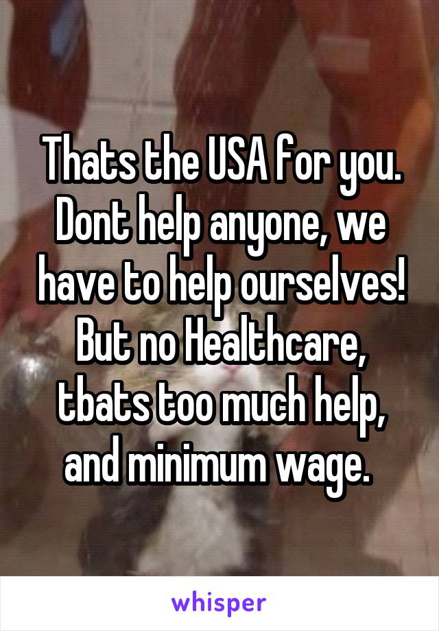 Thats the USA for you. Dont help anyone, we have to help ourselves! But no Healthcare, tbats too much help, and minimum wage. 