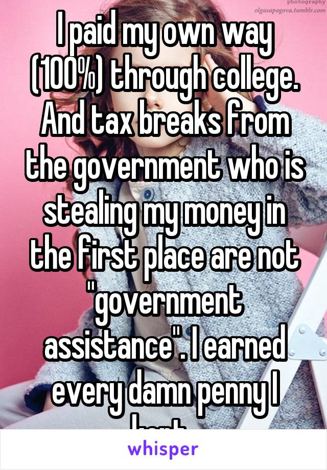 I paid my own way (100%) through college. And tax breaks from the government who is stealing my money in the first place are not "government assistance". I earned every damn penny I kept. 