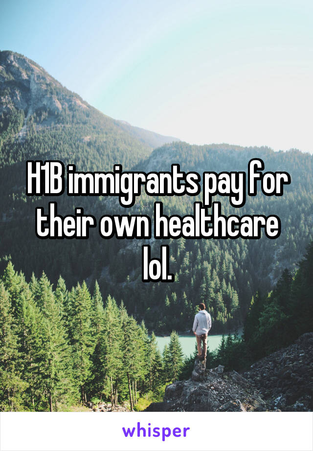 H1B immigrants pay for their own healthcare lol.