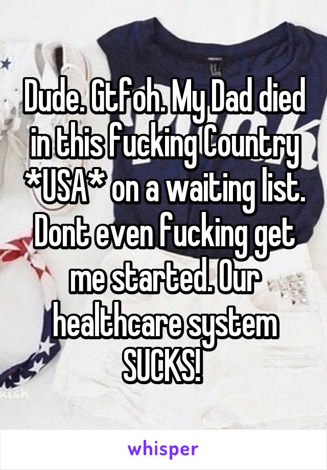 Dude. Gtfoh. My Dad died in this fucking Country *USA* on a waiting list. Dont even fucking get me started. Our healthcare system SUCKS! 