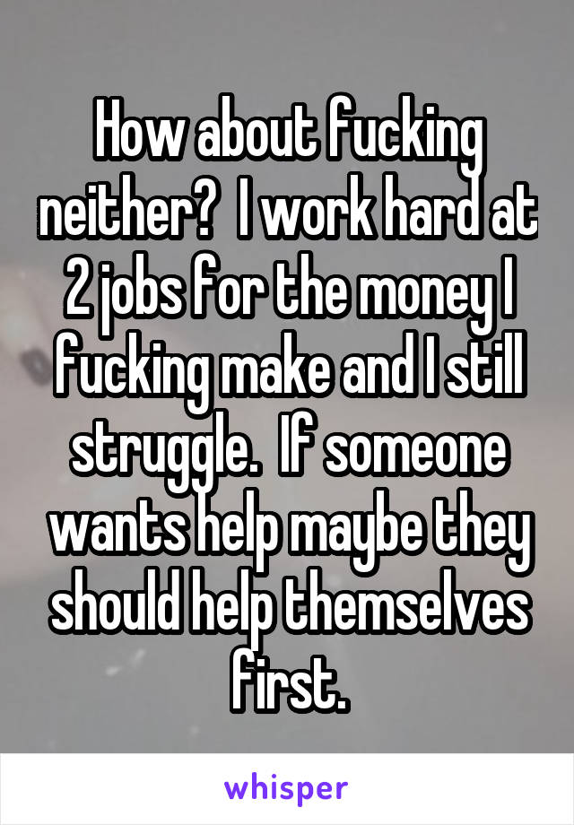 How about fucking neither?  I work hard at 2 jobs for the money I fucking make and I still struggle.  If someone wants help maybe they should help themselves first.