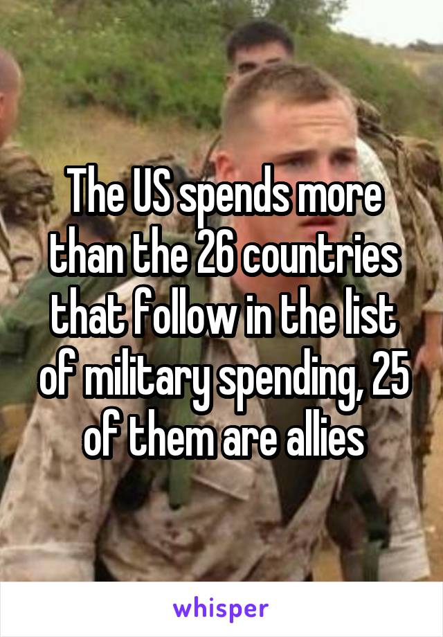 The US spends more than the 26 countries that follow in the list of military spending, 25 of them are allies