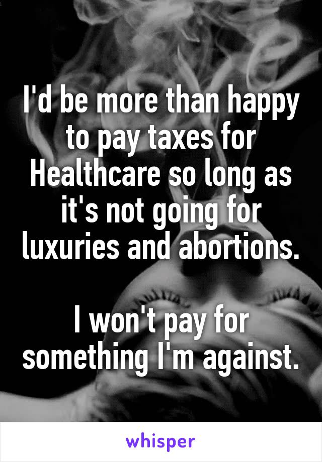 I'd be more than happy to pay taxes for Healthcare so long as it's not going for luxuries and abortions. 
I won't pay for something I'm against.