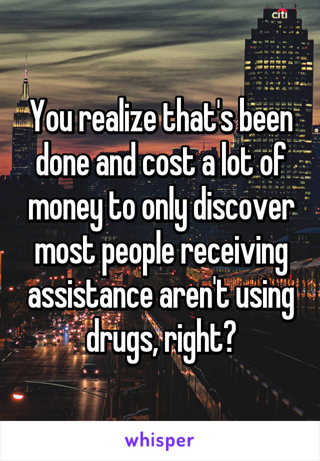 You realize that's been done and cost a lot of money to only discover most people receiving assistance aren't using drugs, right?