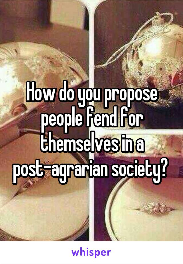 How do you propose people fend for themselves in a post-agrarian society? 