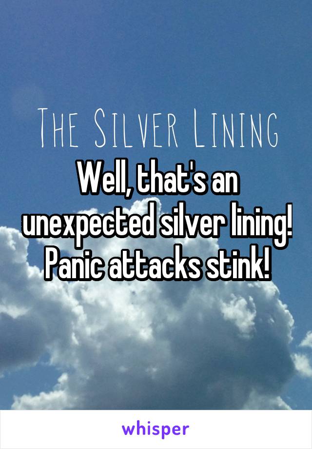 Well, that's an unexpected silver lining!
Panic attacks stink!