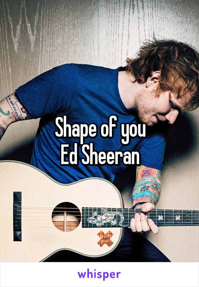 Shape of you
Ed Sheeran