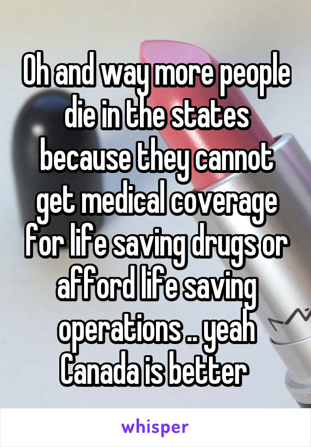 Oh and way more people die in the states because they cannot get medical coverage for life saving drugs or afford life saving operations .. yeah Canada is better 