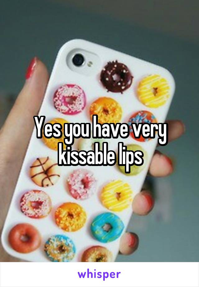 Yes you have very kissable lips