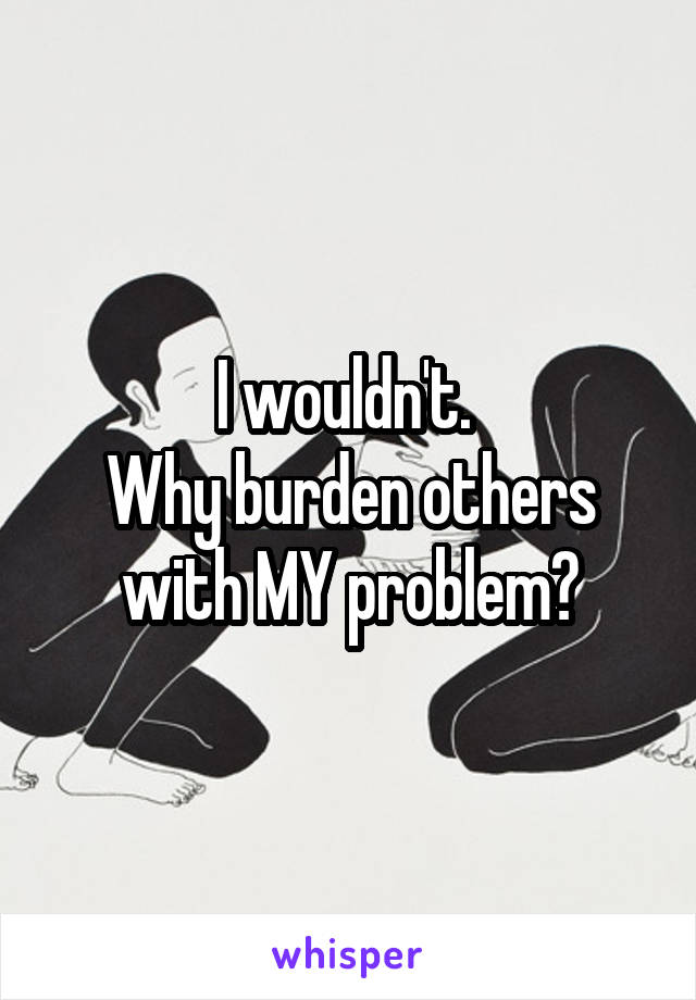 I wouldn't. 
Why burden others with MY problem?