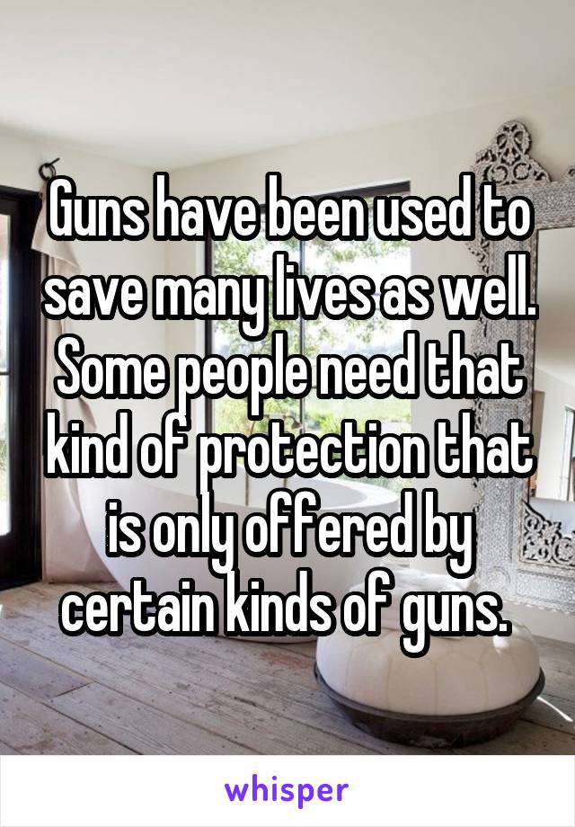 Guns have been used to save many lives as well. Some people need that kind of protection that is only offered by certain kinds of guns. 