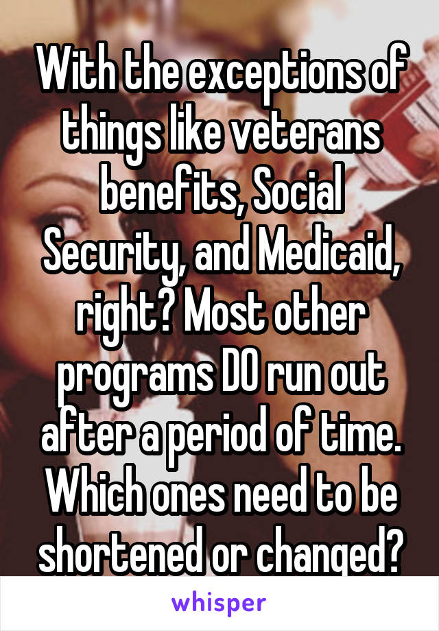 With the exceptions of things like veterans benefits, Social Security, and Medicaid, right? Most other programs DO run out after a period of time. Which ones need to be shortened or changed?