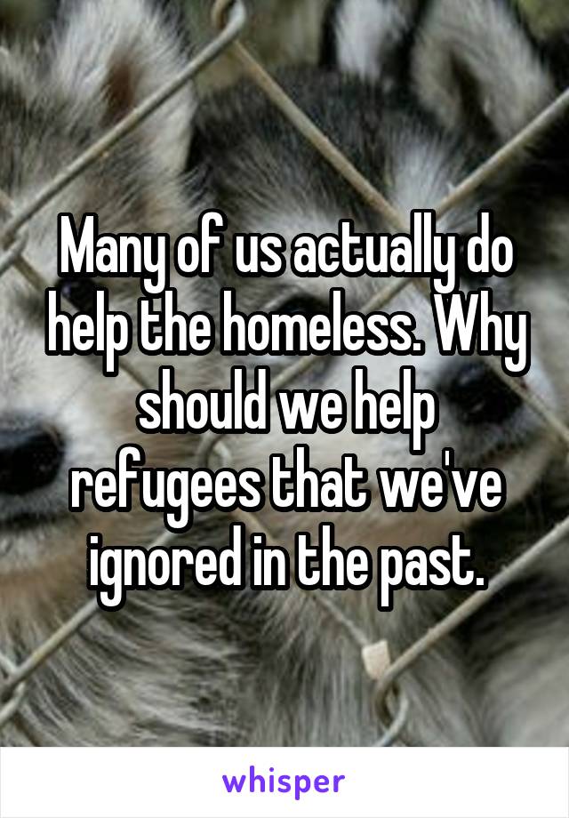 Many of us actually do help the homeless. Why should we help refugees that we've ignored in the past.