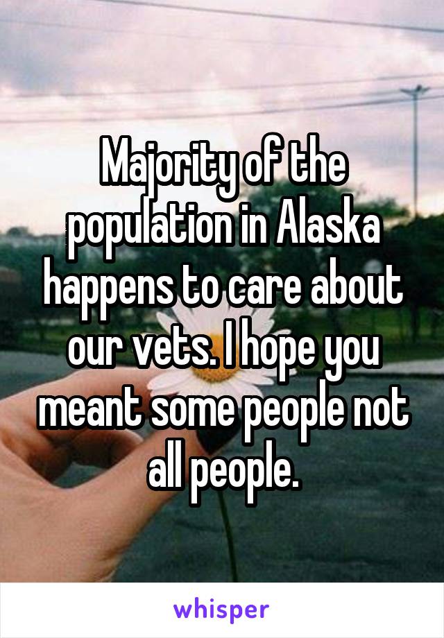 Majority of the population in Alaska happens to care about our vets. I hope you meant some people not all people.