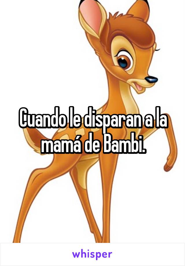 Cuando le disparan a la mamá de Bambi.