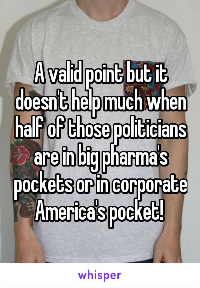 A valid point but it doesn't help much when half of those politicians are in big pharma's pockets or in corporate America's pocket! 