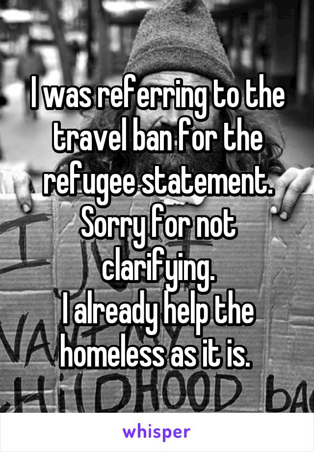 I was referring to the travel ban for the refugee statement. Sorry for not clarifying.
I already help the homeless as it is. 