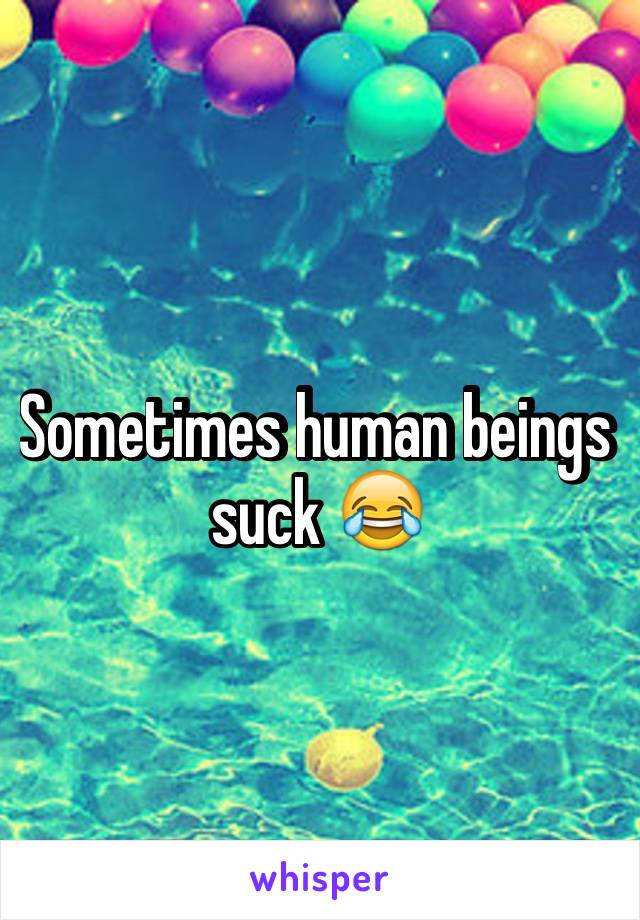 Sometimes human beings suck 😂