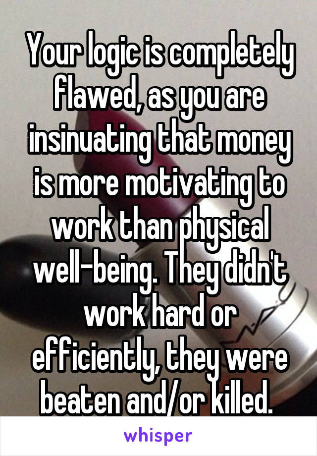 Your logic is completely flawed, as you are insinuating that money is more motivating to work than physical well-being. They didn't work hard or efficiently, they were beaten and/or killed. 