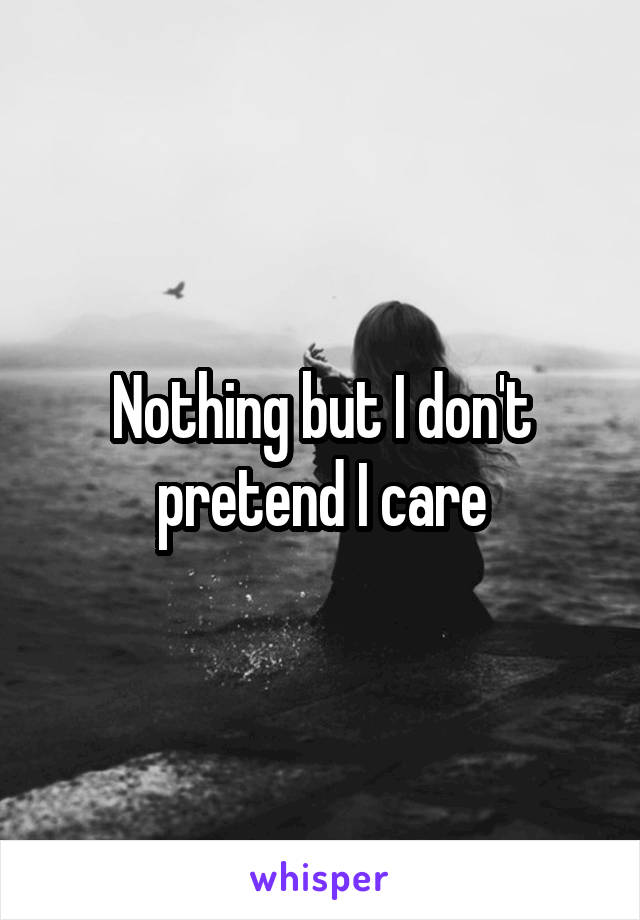 Nothing but I don't pretend I care