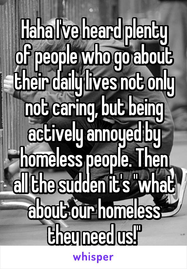 Haha I've heard plenty of people who go about their daily lives not only not caring, but being actively annoyed by homeless people. Then all the sudden it's "what about our homeless they need us!"