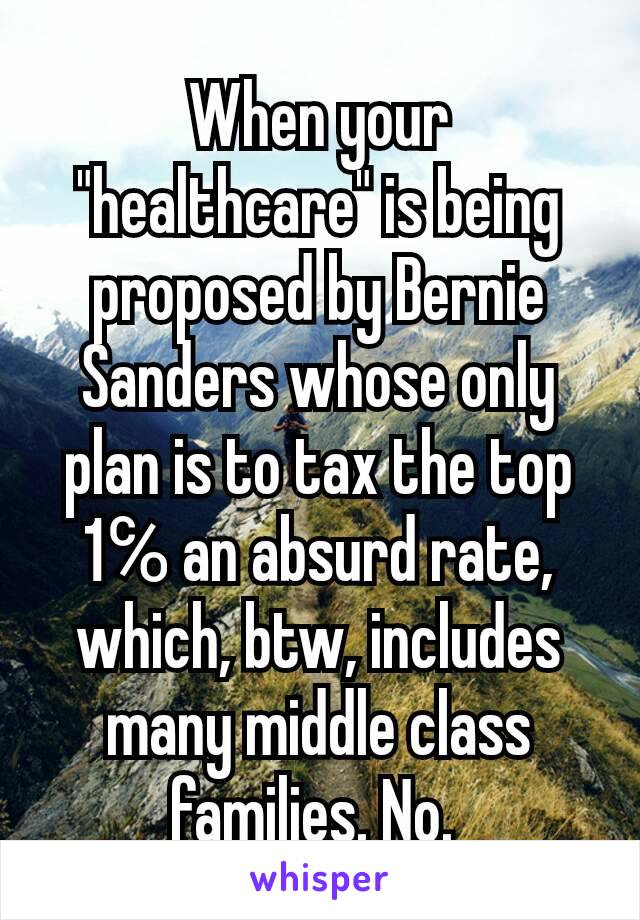 When your "healthcare" is being proposed by Bernie Sanders whose only plan is to tax the top 1℅ an absurd rate, which, btw, includes many middle class families. No. 
