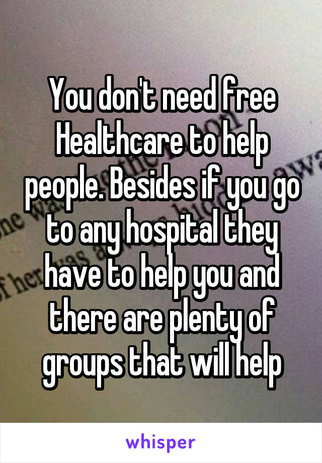 You don't need free Healthcare to help people. Besides if you go to any hospital they have to help you and there are plenty of groups that will help
