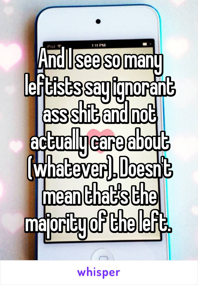 And I see so many leftists say ignorant ass shit and not actually care about (whatever). Doesn't mean that's the majority of the left. 