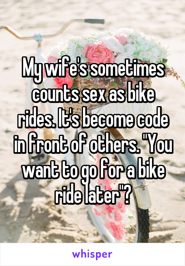 My wife's sometimes counts sex as bike rides. It's become code in front of others. "You want to go for a bike ride later"?