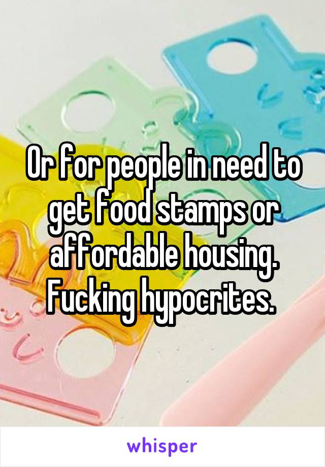 Or for people in need to get food stamps or affordable housing. Fucking hypocrites. 