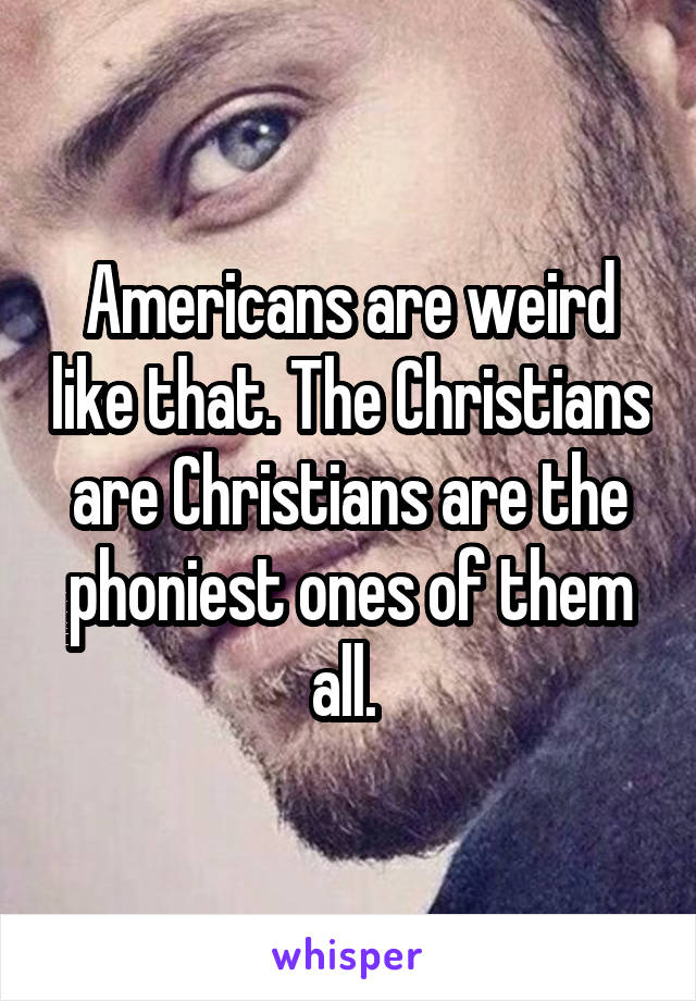 Americans are weird like that. The Christians are Christians are the phoniest ones of them all. 