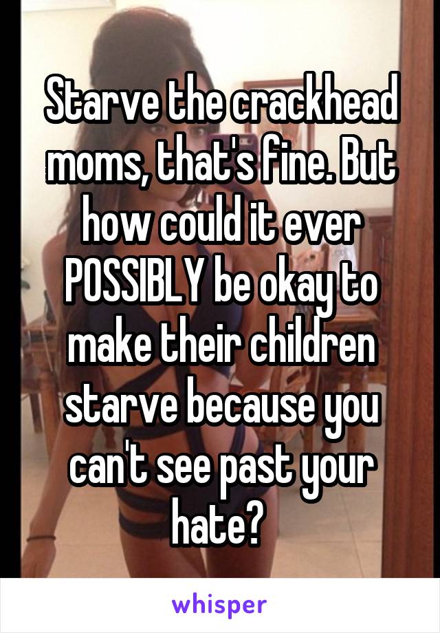 Starve the crackhead moms, that's fine. But how could it ever POSSIBLY be okay to make their children starve because you can't see past your hate? 