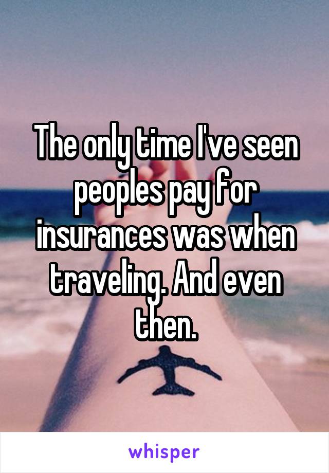 The only time I've seen peoples pay for insurances was when traveling. And even then.