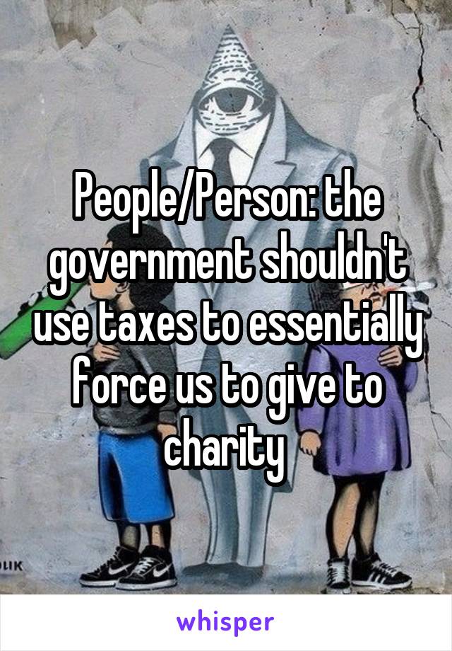 People/Person: the government shouldn't use taxes to essentially force us to give to charity 