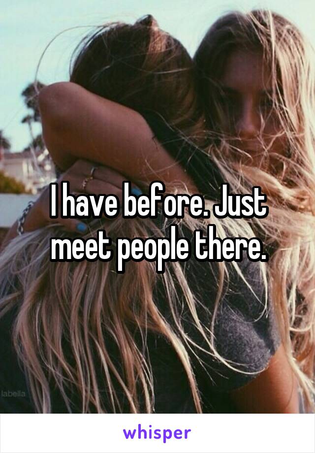 I have before. Just meet people there.