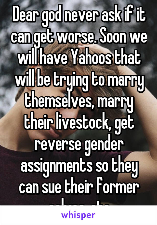 Dear god never ask if it can get worse. Soon we will have Yahoos that will be trying to marry themselves, marry their livestock, get reverse gender assignments so they can sue their former selves..etc