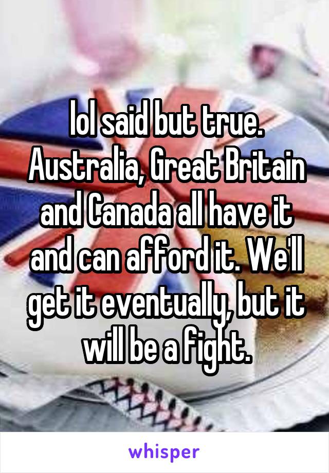 lol said but true. Australia, Great Britain and Canada all have it and can afford it. We'll get it eventually, but it will be a fight.