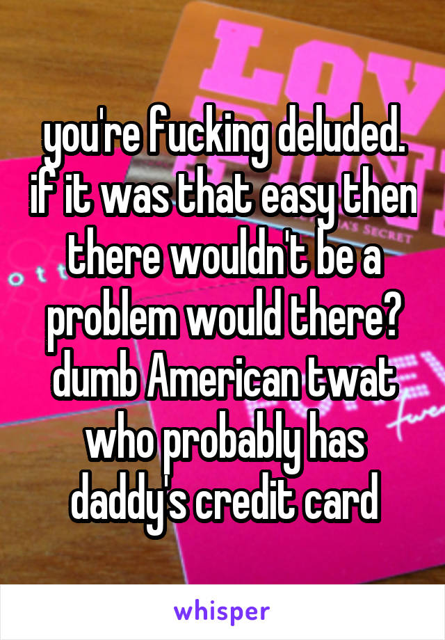 you're fucking deluded. if it was that easy then there wouldn't be a problem would there? dumb American twat who probably has daddy's credit card