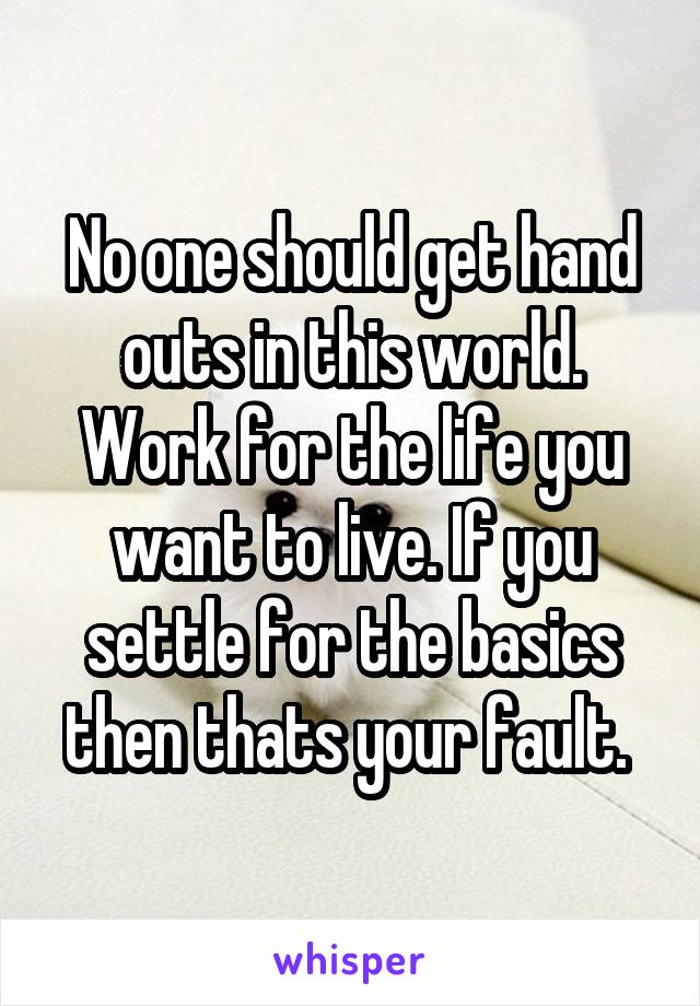 No one should get hand outs in this world. Work for the life you want to live. If you settle for the basics then thats your fault. 