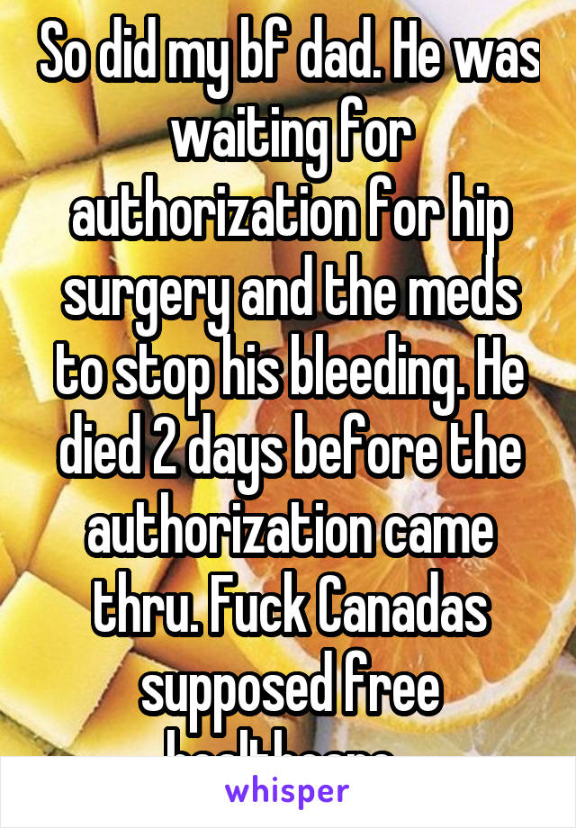 So did my bf dad. He was waiting for authorization for hip surgery and the meds to stop his bleeding. He died 2 days before the authorization came thru. Fuck Canadas supposed free healthcare. 