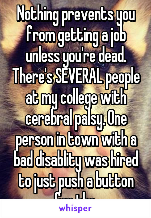 Nothing prevents you from getting a job unless you're dead. There's SEVERAL people at my college with cerebral palsy. One person in town with a bad disablity was hired to just push a button for the 