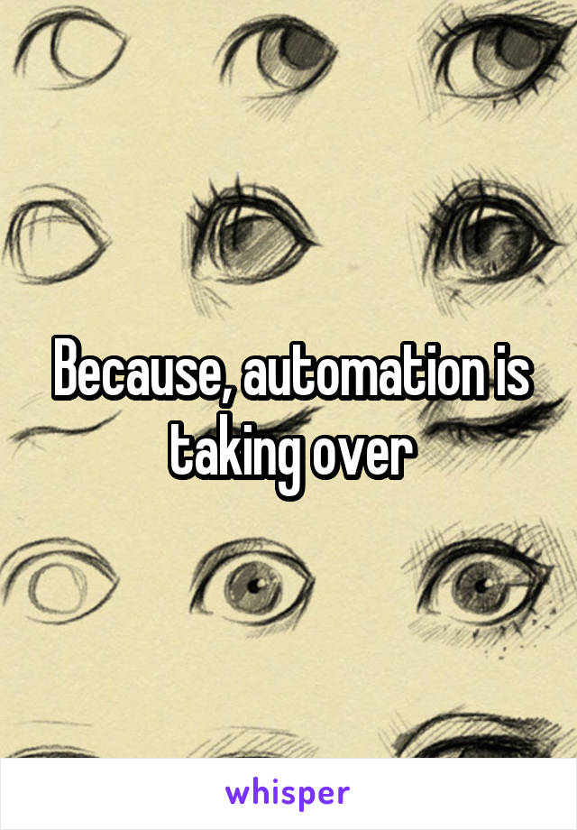 Because, automation is taking over
