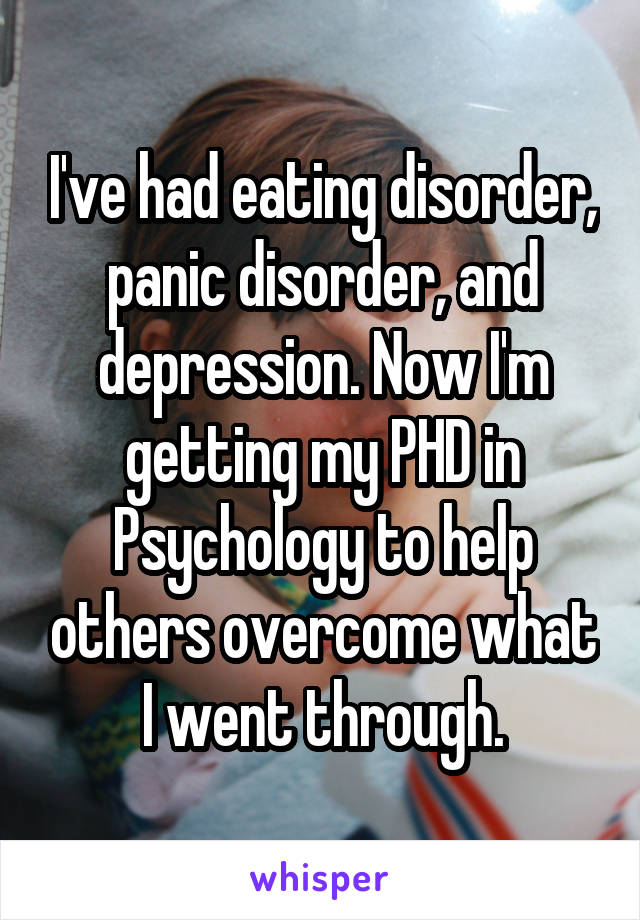 I've had eating disorder, panic disorder, and depression. Now I'm getting my PHD in Psychology to help others overcome what I went through.