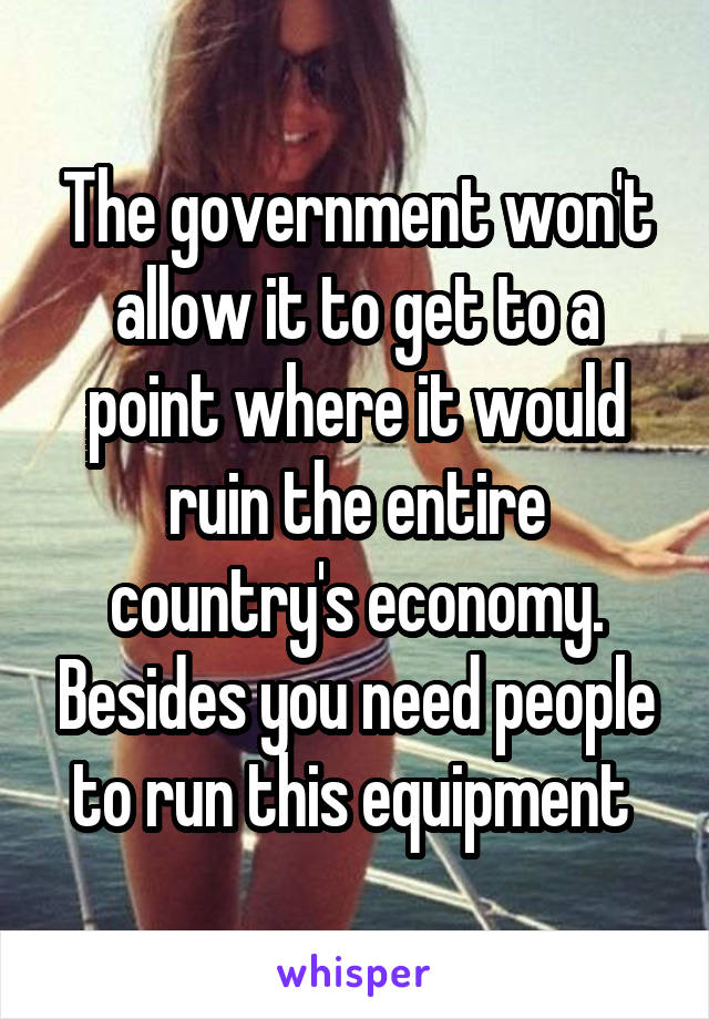 The government won't allow it to get to a point where it would ruin the entire country's economy. Besides you need people to run this equipment 